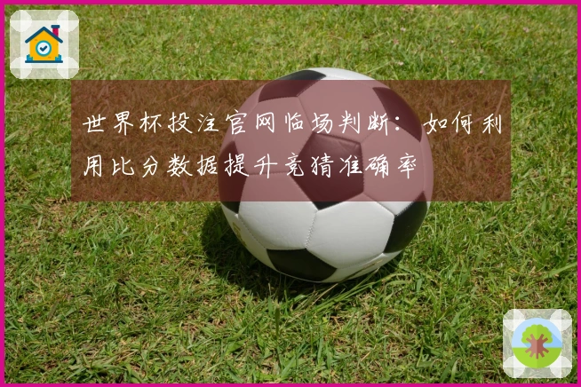 世界杯投注官网临场判断：如何利用比分数据提升竞猜准确率