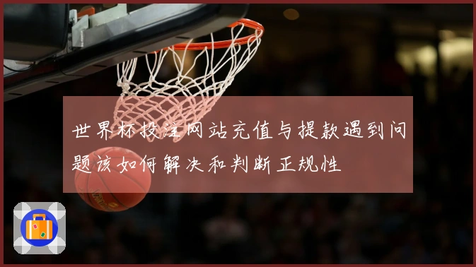 世界杯投注网站充值与提款遇到问题该如何解决和判断正规性
