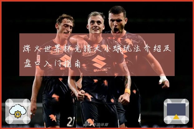 烽火世界杯竞猜大小球玩法介绍及盘口入门指南