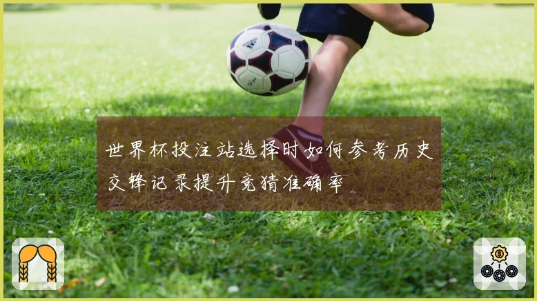 世界杯投注站选择时如何参考历史交锋记录提升竞猜准确率