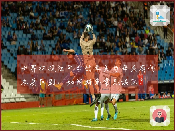 世界杯投注平台的单关与串关有何本质区别，如何避免常见误区？