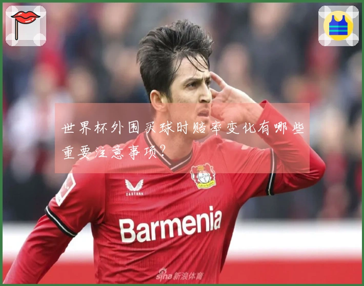 世界杯外围买球时赔率变化有哪些重要注意事项？