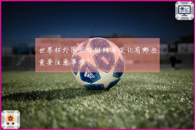 世界杯外围买球时赔率变化有哪些重要注意事项？
