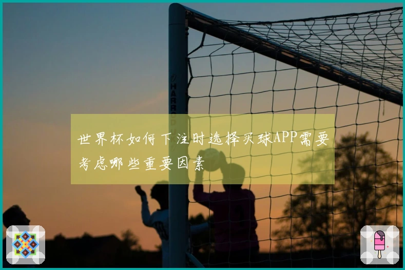 世界杯如何下注时选择买球APP需要考虑哪些重要因素