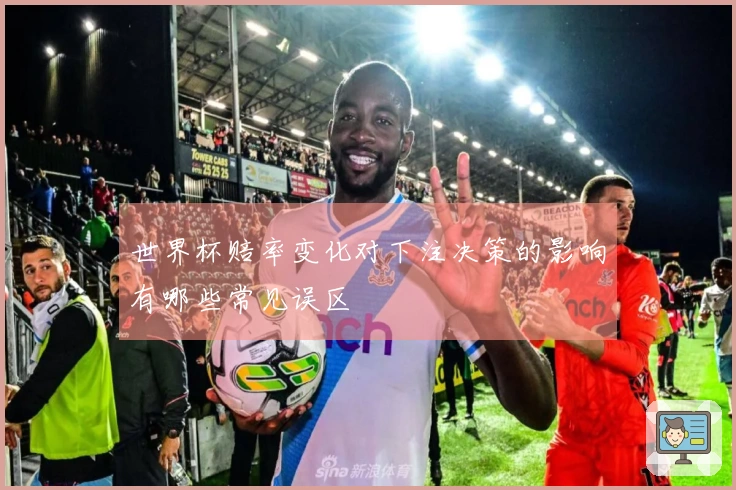 世界杯赔率变化对下注决策的影响有哪些常见误区