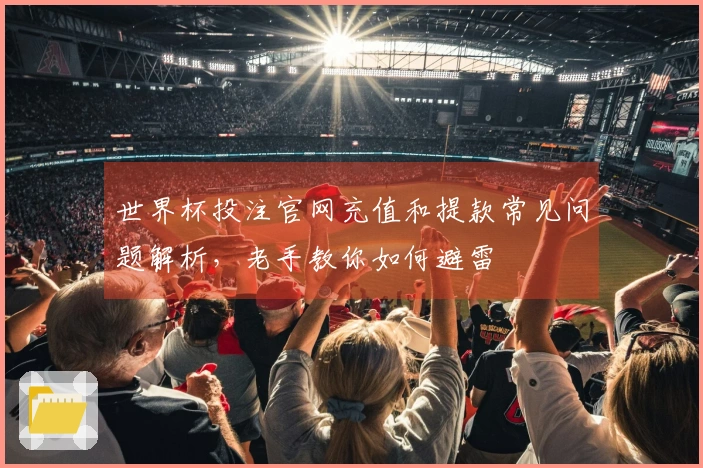 世界杯投注官网充值和提款常见问题解析，老手教你如何避雷
