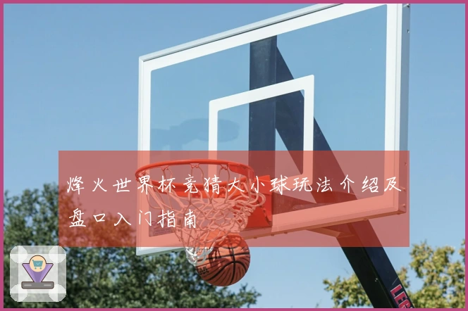 烽火世界杯竞猜大小球玩法介绍及盘口入门指南