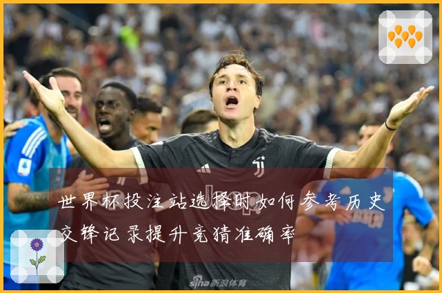 世界杯投注站选择时如何参考历史交锋记录提升竞猜准确率